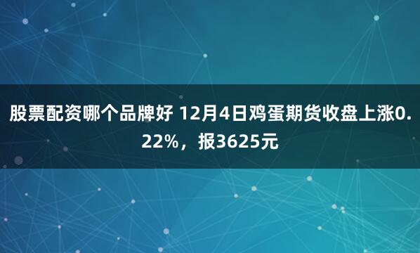 股票配资哪个品牌好 12月4日鸡蛋期货收盘上涨0.22%，报3625元