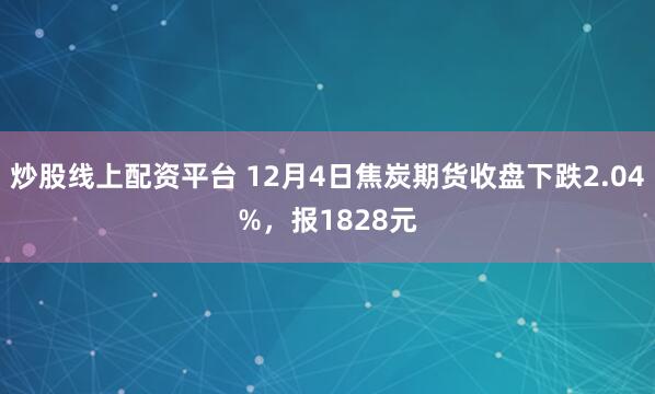 炒股线上配资平台 12月4日焦炭期货收盘下跌2.04%，报1828元