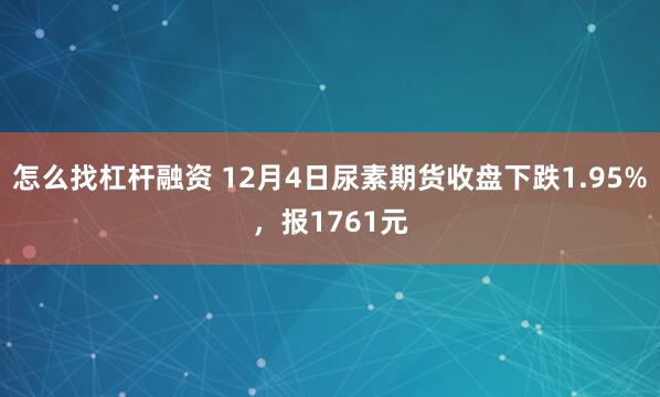 怎么找杠杆融资 12月4日尿素期货收盘下跌1.95%，报1761元