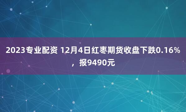 2023专业配资 12月4日红枣期货收盘下跌0.16%，报9490元