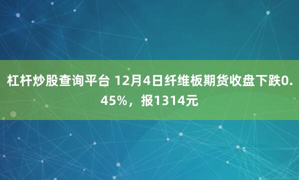 杠杆炒股查询平台 12月4日纤维板期货收盘下跌0.45%，报1314元