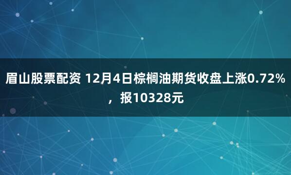 眉山股票配资 12月4日棕榈油期货收盘上涨0.72%，报10328元