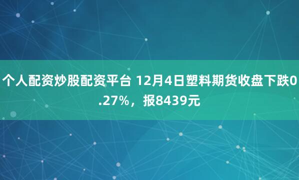 个人配资炒股配资平台 12月4日塑料期货收盘下跌0.27%，报8439元