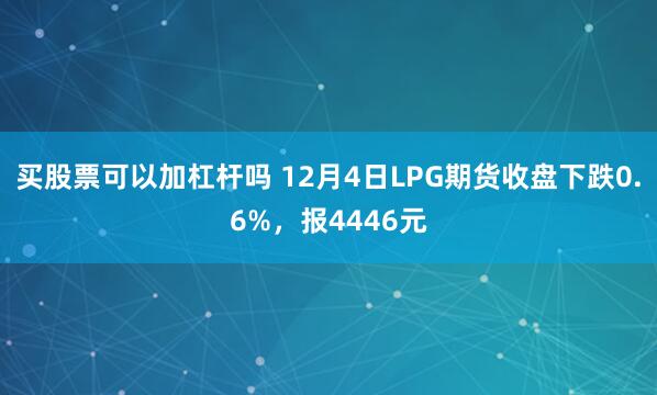 买股票可以加杠杆吗 12月4日LPG期货收盘下跌0.6%，报4446元