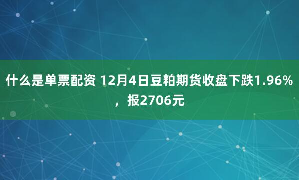 什么是单票配资 12月4日豆粕期货收盘下跌1.96%，报2706元