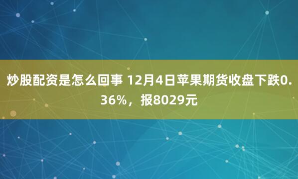 炒股配资是怎么回事 12月4日苹果期货收盘下跌0.36%，报8029元