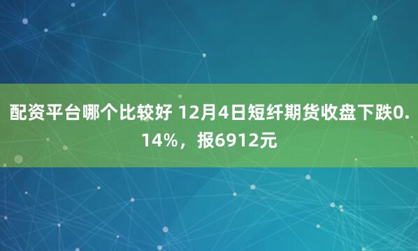 配资平台哪个比较好 12月4日短纤期货收盘下跌0.14%，报6912元