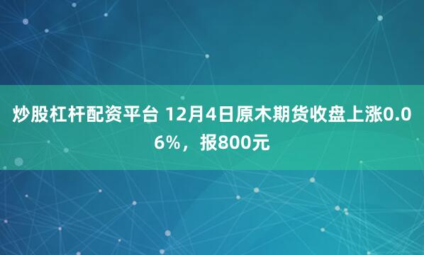 炒股杠杆配资平台 12月4日原木期货收盘上涨0.06%，报800元