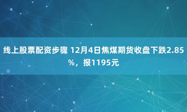 线上股票配资步骤 12月4日焦煤期货收盘下跌2.85%，报1195元