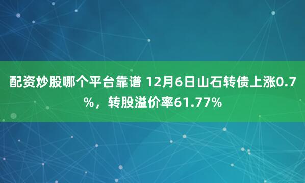 配资炒股哪个平台靠谱 12月6日山石转债上涨0.7%，转股溢价率61.77%