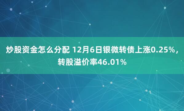 炒股资金怎么分配 12月6日银微转债上涨0.25%，转股溢价率46.01%