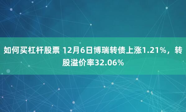 如何买杠杆股票 12月6日博瑞转债上涨1.21%，转股溢价率32.06%