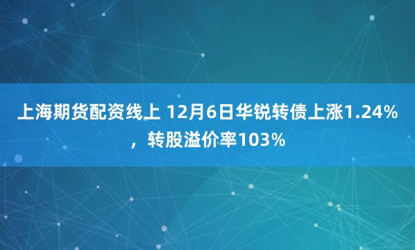 上海期货配资线上 12月6日华锐转债上涨1.24%，转股溢价率103%