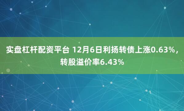 实盘杠杆配资平台 12月6日利扬转债上涨0.63%，转股溢价率6.43%