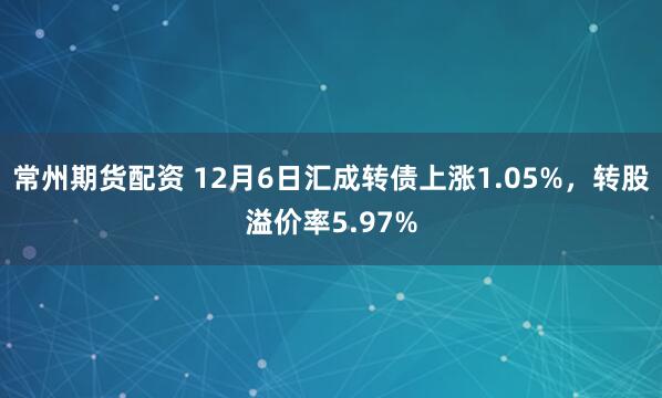 常州期货配资 12月6日汇成转债上涨1.05%，转股溢价率5.97%