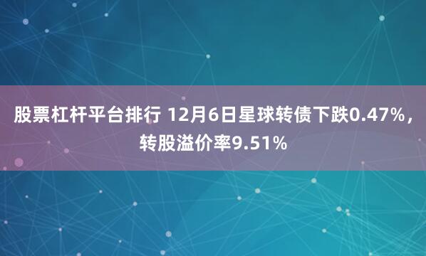 股票杠杆平台排行 12月6日星球转债下跌0.47%，转股溢价率9.51%