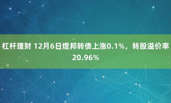 杠杆理财 12月6日煜邦转债上涨0.1%，转股溢价率20.96%