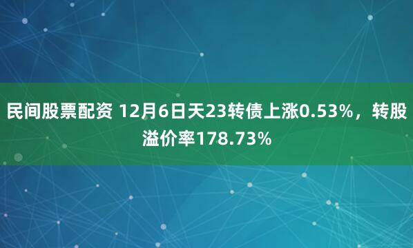 民间股票配资 12月6日天23转债上涨0.53%，转股溢价率178.73%