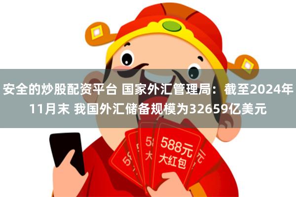 安全的炒股配资平台 国家外汇管理局：截至2024年11月末 我国外汇储备规模为32659亿美元