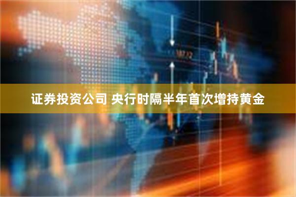 证券投资公司 央行时隔半年首次增持黄金