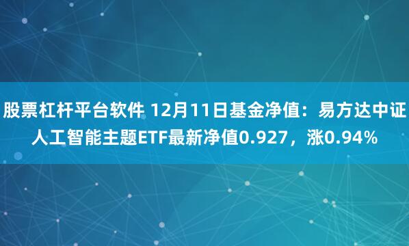 股票杠杆平台软件 12月11日基金净值：易方达中证人工智能主题ETF最新净值0.927，涨0.94%