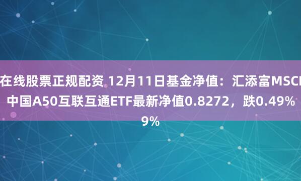 在线股票正规配资 12月11日基金净值：汇添富MSCI中国A50互联互通ETF最新净值0.8272，跌0.49%