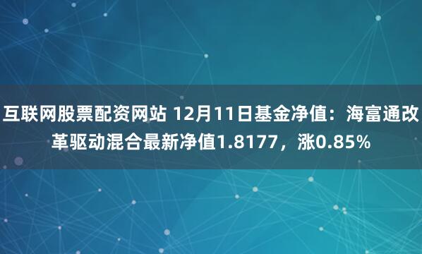 互联网股票配资网站 12月11日基金净值：海富通改革驱动混合最新净值1.8177，涨0.85%