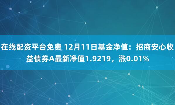 在线配资平台免费 12月11日基金净值：招商安心收益债券A最新净值1.9219，涨0.01%