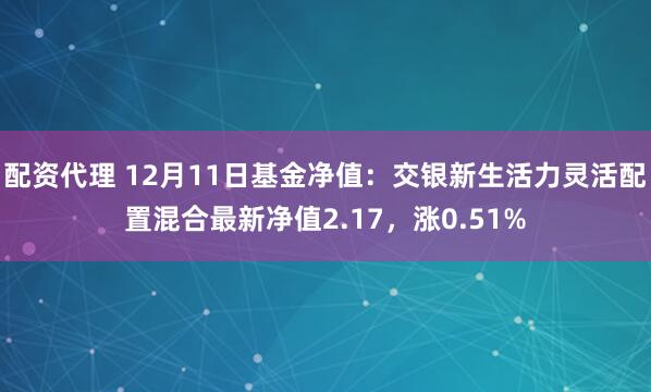 配资代理 12月11日基金净值：交银新生活力灵活配置混合最新净值2.17，涨0.51%