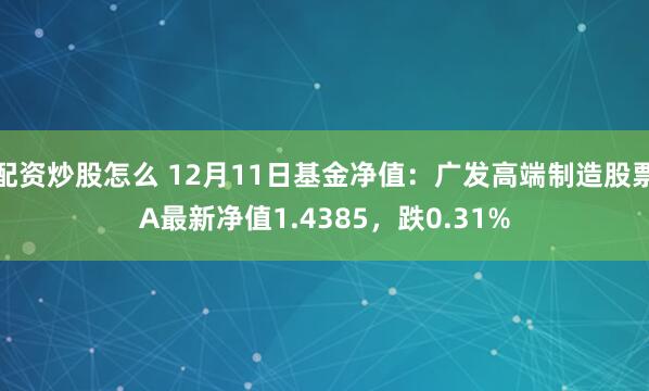 配资炒股怎么 12月11日基金净值：广发高端制造股票A最新净值1.4385，跌0.31%