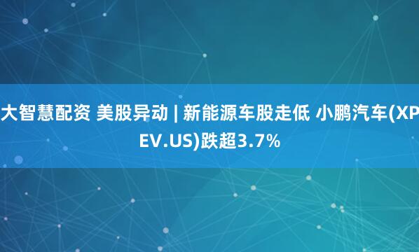 大智慧配资 美股异动 | 新能源车股走低 小鹏汽车(XPEV.US)跌超3.7%