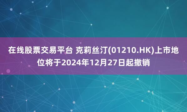 在线股票交易平台 克莉丝汀(01210.HK)上市地位将于2024年12月27日起撤销