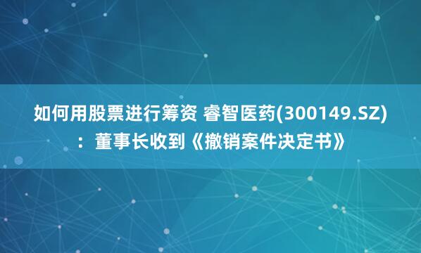 如何用股票进行筹资 睿智医药(300149.SZ)：董事长收到《撤销案件决定书》