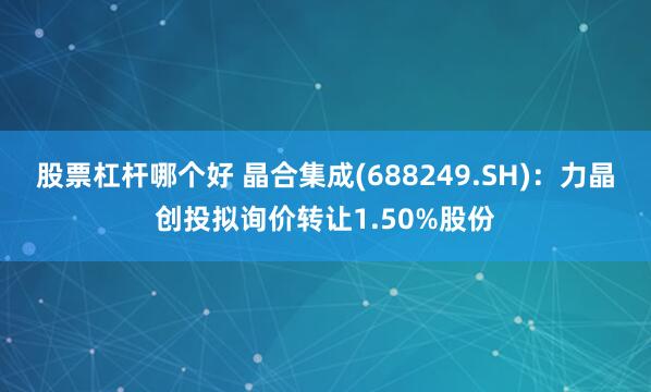 股票杠杆哪个好 晶合集成(688249.SH)：力晶创投拟询价转让1.50%股份