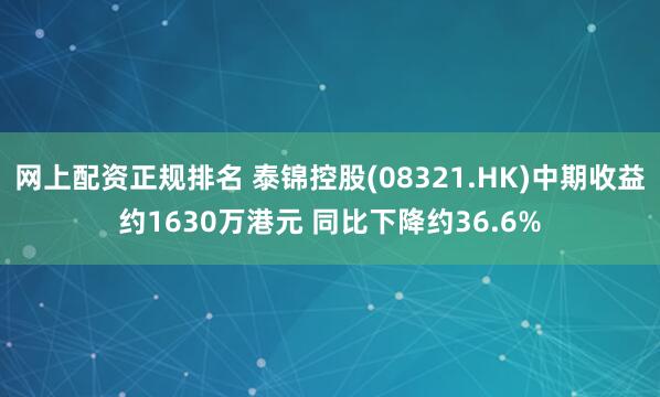 网上配资正规排名 泰锦控股(08321.HK)中期收益约1630万港元 同比下降约36.6%