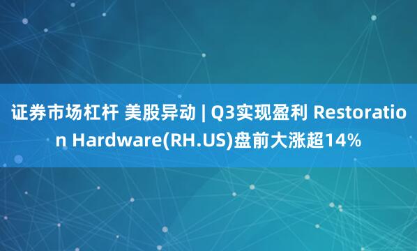 证券市场杠杆 美股异动 | Q3实现盈利 Restoration Hardware(RH.US)盘前大涨超14%