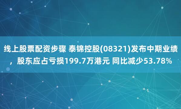 线上股票配资步骤 泰锦控股(08321)发布中期业绩，股东应占亏损199.7万港元 同比减少53.78%