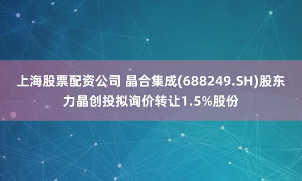 上海股票配资公司 晶合集成(688249.SH)股东力晶创投拟询价转让1.5%股份