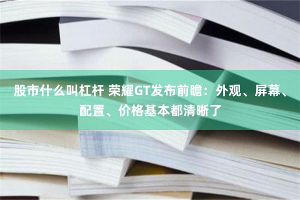 股市什么叫杠杆 荣耀GT发布前瞻：外观、屏幕、配置、价格基本都清晰了