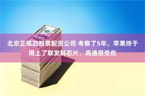 北京正规的股票配资公司 考察了5年，苹果终于用上了联发科芯片，高通很受伤