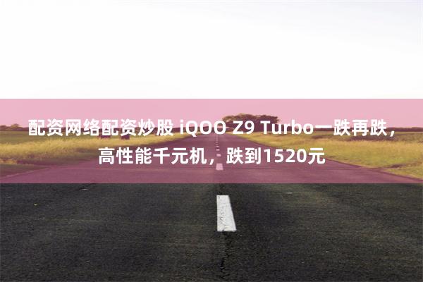 配资网络配资炒股 iQOO Z9 Turbo一跌再跌，高性能千元机，跌到1520元