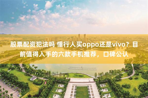 股票配资犯法吗 懂行人买oppo还是vivo？目前值得入手的六款手机推荐，口碑公认