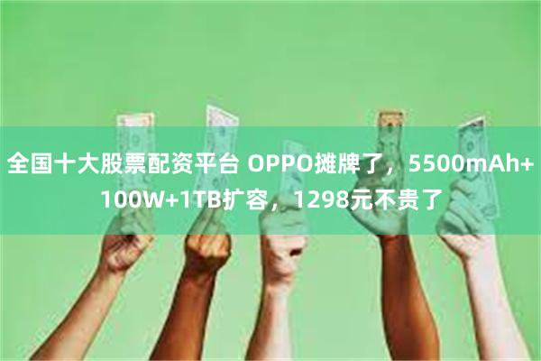 全国十大股票配资平台 OPPO摊牌了，5500mAh+100W+1TB扩容，1298元不贵了