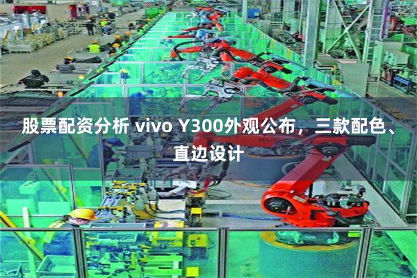 股票配资分析 vivo Y300外观公布，三款配色、直边设计