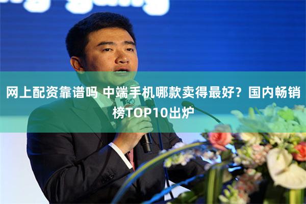 网上配资靠谱吗 中端手机哪款卖得最好？国内畅销榜TOP10出炉