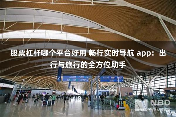 股票杠杆哪个平台好用 畅行实时导航 app：出行与旅行的全方位助手