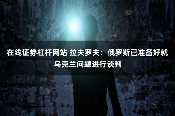 在线证劵杠杆网站 拉夫罗夫：俄罗斯已准备好就乌克兰问题进行谈判