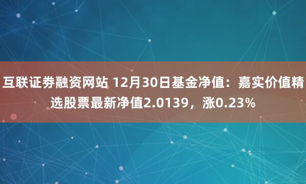 互联证劵融资网站 12月30日基金净值：嘉实价值精选股票最新净值2.0139，涨0.23%