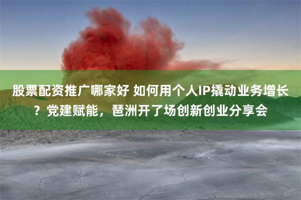 股票配资推广哪家好 如何用个人IP撬动业务增长？党建赋能，琶洲开了场创新创业分享会