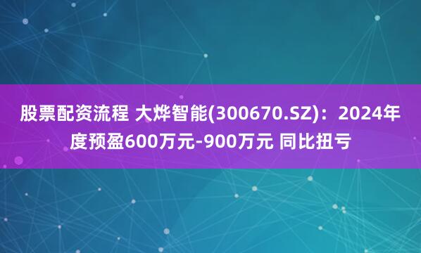 股票配资流程 大烨智能(300670.SZ)：2024年度预盈600万元-900万元 同比扭亏